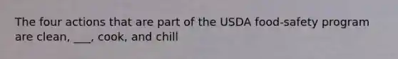 The four actions that are part of the USDA food-safety program are clean, ___, cook, and chill