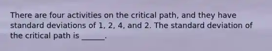 There are four activities on the critical path, and they have standard deviations of 1, 2, 4, and 2. The standard deviation of the critical path is ______.