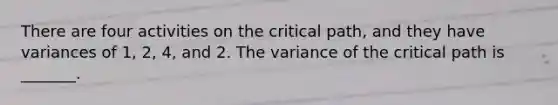 There are four activities on the critical path, and they have variances of 1, 2, 4, and 2. The variance of the critical path is _______.