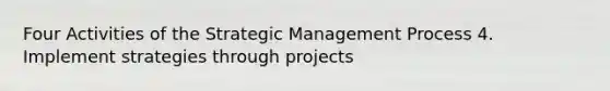 Four Activities of the Strategic Management Process 4. Implement strategies through projects