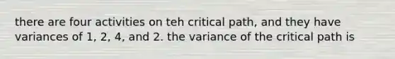 there are four activities on teh critical path, and they have variances of 1, 2, 4, and 2. the variance of the critical path is