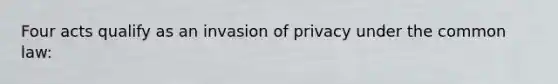 Four acts qualify as an invasion of privacy under the common law: