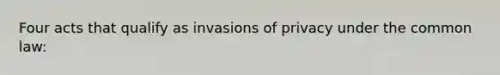 Four acts that qualify as invasions of privacy under the common law: