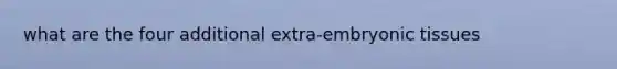 what are the four additional extra-embryonic tissues