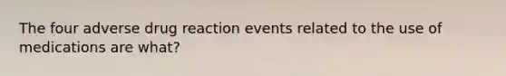 The four adverse drug reaction events related to the use of medications are what?