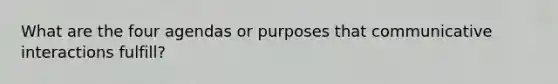 What are the four agendas or purposes that communicative interactions fulfill?