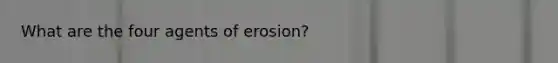 What are the four agents of erosion?