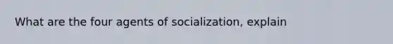 What are the four agents of socialization, explain