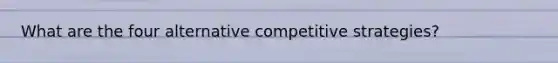 What are the four alternative <a href='https://www.questionai.com/knowledge/kk8RrX9mEZ-competitive-strategies' class='anchor-knowledge'>competitive strategies</a>?