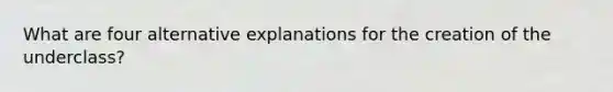 What are four alternative explanations for the creation of the underclass?