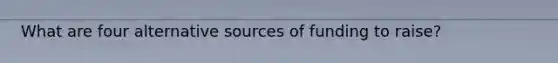 What are four alternative sources of funding to raise?