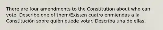 There are four amendments to the Constitution about who can vote. Describe one of them/Existen cuatro enmiendas a la Constitución sobre quién puede votar. Describa una de ellas.