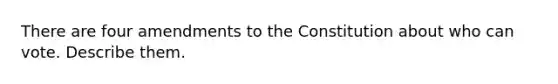 There are four amendments to the Constitution about who can vote. Describe them.