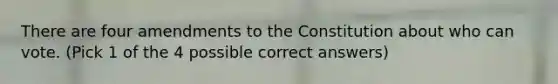 There are four amendments to the Constitution about who can vote. (Pick 1 of the 4 possible correct answers)