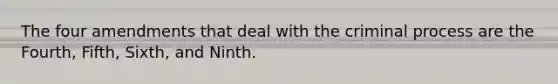 The four amendments that deal with the criminal process are the Fourth, Fifth, Sixth, and Ninth.