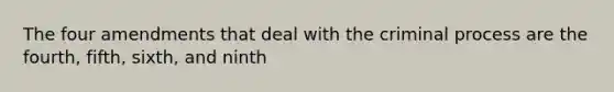 The four amendments that deal with the criminal process are the fourth, fifth, sixth, and ninth