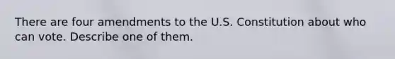 There are four amendments to the U.S. Constitution about who can vote. Describe one of them.