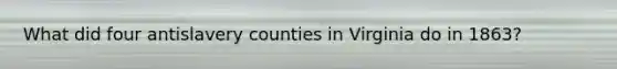 What did four antislavery counties in Virginia do in 1863?