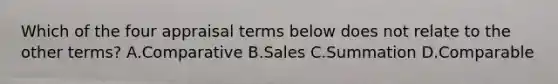 Which of the four appraisal terms below does not relate to the other terms? A.Comparative B.Sales C.Summation D.Comparable