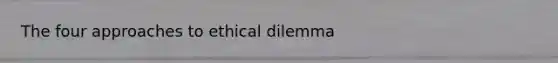 The four approaches to ethical dilemma