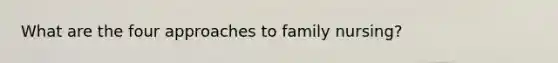 What are the four approaches to family nursing?