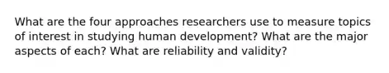 What are the four approaches researchers use to measure topics of interest in studying human development? What are the major aspects of each? What are reliability and validity?