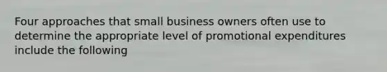 Four approaches that small business owners often use to determine the appropriate level of promotional expenditures include the following