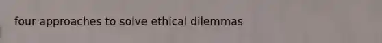 four approaches to solve ethical dilemmas