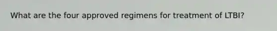 What are the four approved regimens for treatment of LTBI?