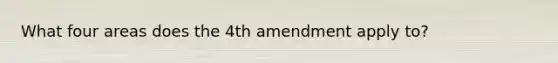 What four areas does the 4th amendment apply to?