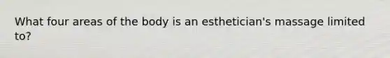 What four areas of the body is an esthetician's massage limited to?