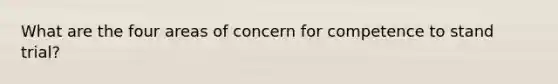 What are the four areas of concern for competence to stand trial?