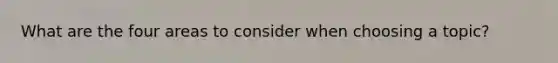 What are the four areas to consider when choosing a topic?