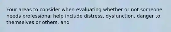 Four areas to consider when evaluating whether or not someone needs professional help include distress, dysfunction, danger to themselves or others, and