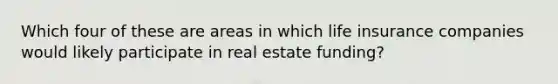 Which four of these are areas in which life insurance companies would likely participate in real estate funding?