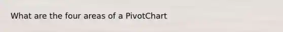 What are the four areas of a PivotChart