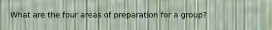 What are the four areas of preparation for a group?