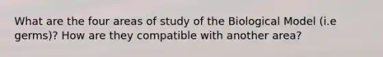 What are the four areas of study of the Biological Model (i.e germs)? How are they compatible with another area?