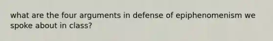 what are the four arguments in defense of epiphenomenism we spoke about in class?