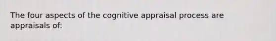 The four aspects of the cognitive appraisal process are appraisals of: