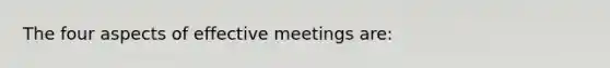 The four aspects of effective meetings are: