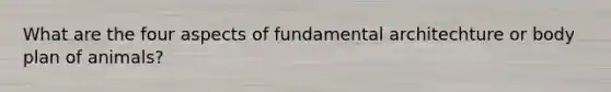What are the four aspects of fundamental architechture or body plan of animals?