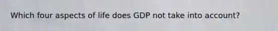 Which four aspects of life does GDP not take into account?