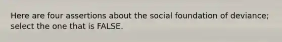 Here are four assertions about the social foundation of deviance; select the one that is FALSE.