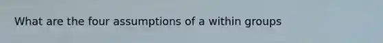 What are the four assumptions of a within groups