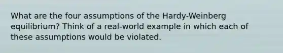 What are the four assumptions of the Hardy-Weinberg equilibrium? Think of a real-world example in which each of these assumptions would be violated.