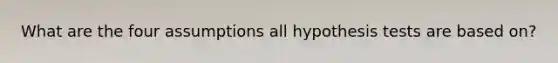 What are the four assumptions all hypothesis tests are based on?