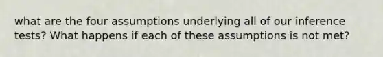 what are the four assumptions underlying all of our inference tests? What happens if each of these assumptions is not met?