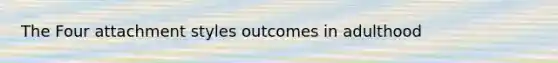 The Four attachment styles outcomes in adulthood