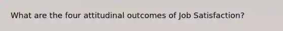 What are the four attitudinal outcomes of Job Satisfaction?